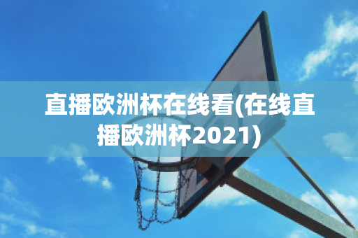 直播欧洲杯在线看(在线直播欧洲杯2021)