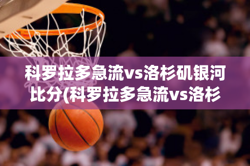 科罗拉多急流vs洛杉矶银河比分(科罗拉多急流vs洛杉矶银河直播)