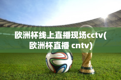 欧洲杯线上直播现场cctv(欧洲杯直播 cntv)