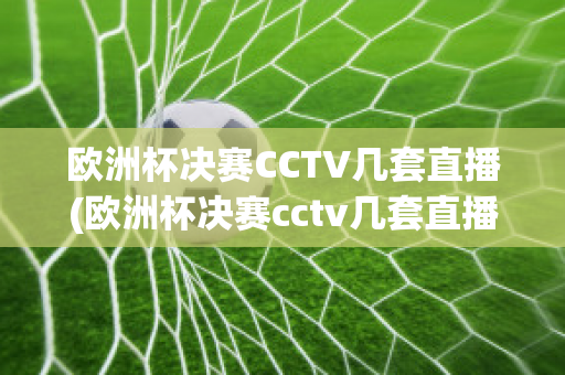 欧洲杯决赛CCTV几套直播(欧洲杯决赛cctv几套直播回放)