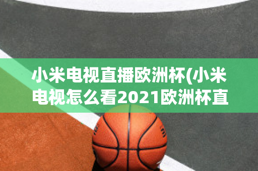 小米电视直播欧洲杯(小米电视怎么看2021欧洲杯直播)