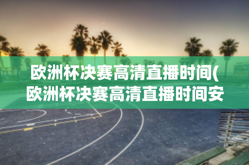 欧洲杯决赛高清直播时间(欧洲杯决赛高清直播时间安排)