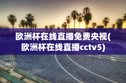 欧洲杯在线直播免费央视(欧洲杯在线直播cctv5)