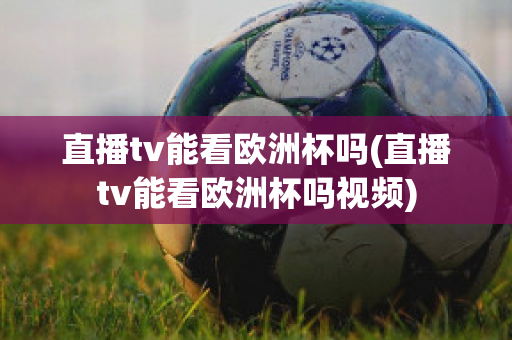 直播tv能看欧洲杯吗(直播tv能看欧洲杯吗视频)