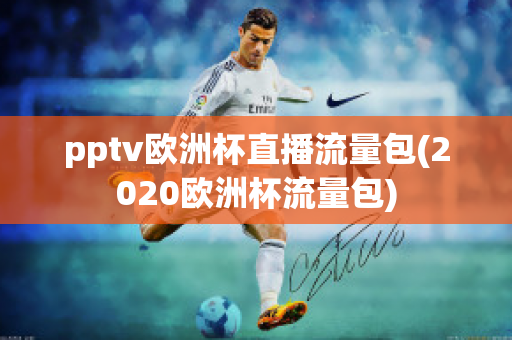 pptv欧洲杯直播流量包(2020欧洲杯流量包)