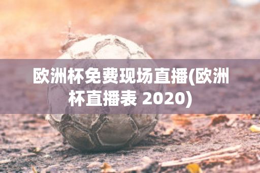 欧洲杯免费现场直播(欧洲杯直播表 2020)