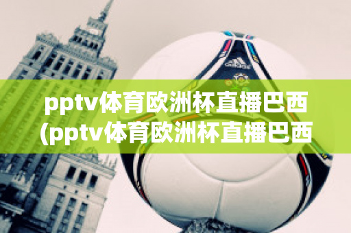 pptv体育欧洲杯直播巴西(pptv体育欧洲杯直播巴西队比赛)