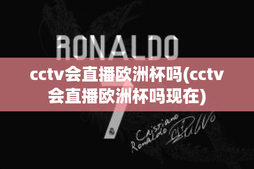 cctv会直播欧洲杯吗(cctv会直播欧洲杯吗现在)