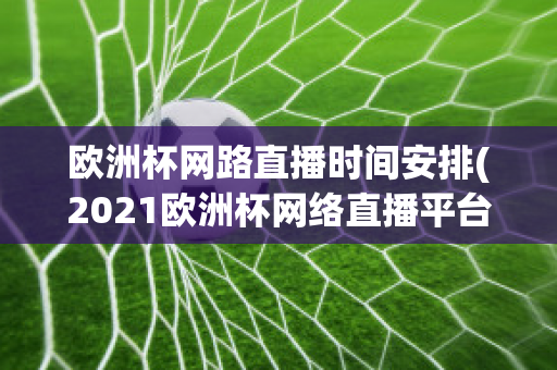 欧洲杯网路直播时间安排(2021欧洲杯网络直播平台)