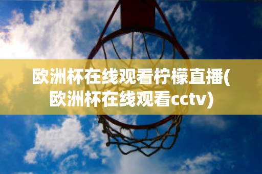 欧洲杯在线观看柠檬直播(欧洲杯在线观看cctv)