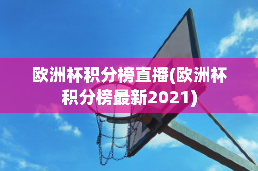 欧洲杯积分榜直播(欧洲杯积分榜最新2021)