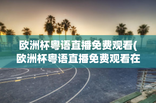 欧洲杯粤语直播免费观看(欧洲杯粤语直播免费观看在线)