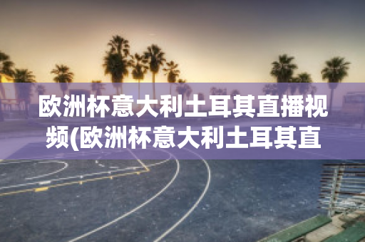 欧洲杯意大利土耳其直播视频(欧洲杯意大利土耳其直播视频在线观看)