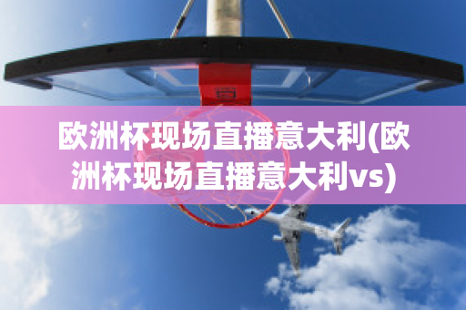 欧洲杯现场直播意大利(欧洲杯现场直播意大利vs)