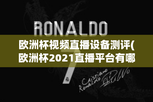 欧洲杯视频直播设备测评(欧洲杯2021直播平台有哪些)