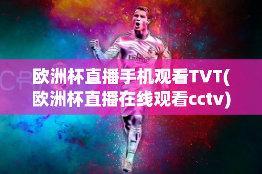 欧洲杯直播手机观看TVT(欧洲杯直播在线观看cctv)