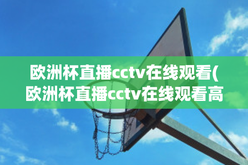 欧洲杯直播cctv在线观看(欧洲杯直播cctv在线观看高清)