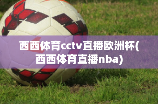 西西体育cctv直播欧洲杯(西西体育直播nba)