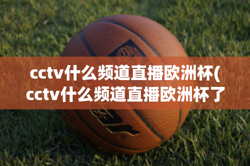 cctv什么频道直播欧洲杯(cctv什么频道直播欧洲杯了)