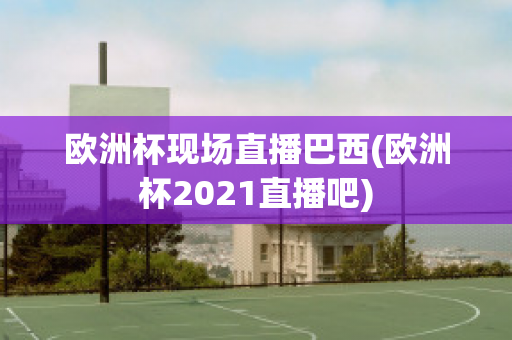 欧洲杯现场直播巴西(欧洲杯2021直播吧)