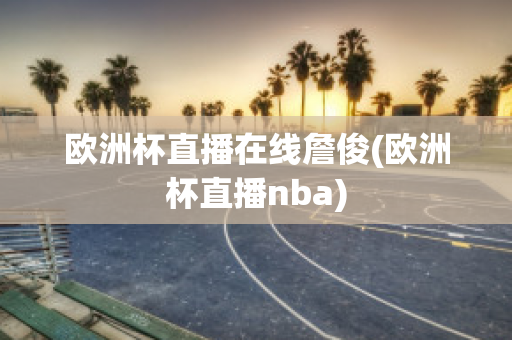 欧洲杯直播在线詹俊(欧洲杯直播nba)