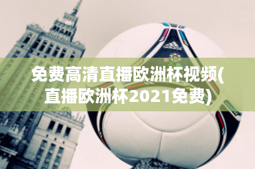 免费高清直播欧洲杯视频(直播欧洲杯2021免费)