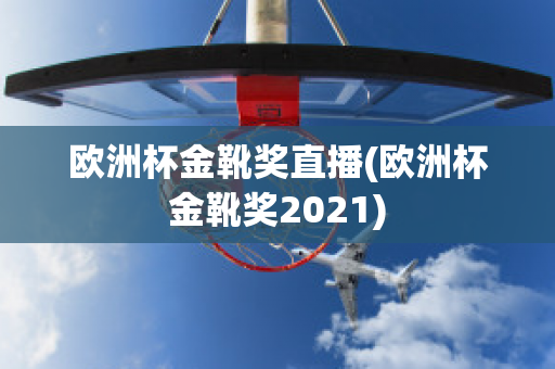 欧洲杯金靴奖直播(欧洲杯金靴奖2021)