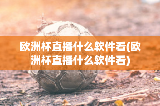 欧洲杯直播什么软件看(欧洲杯直播什么软件看)