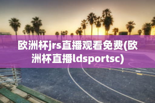 欧洲杯jrs直播观看免费(欧洲杯直播ldsportsc)