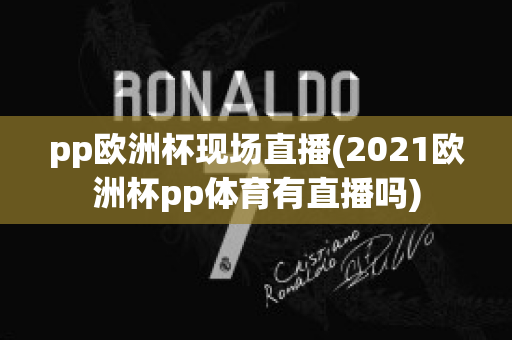 pp欧洲杯现场直播(2021欧洲杯pp体育有直播吗)