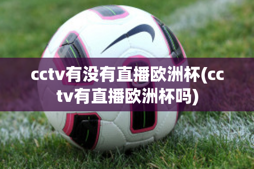 cctv有没有直播欧洲杯(cctv有直播欧洲杯吗)