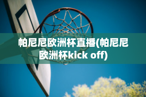 帕尼尼欧洲杯直播(帕尼尼欧洲杯kick off)