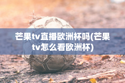 芒果tv直播欧洲杯吗(芒果tv怎么看欧洲杯)