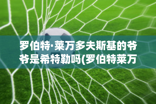 罗伯特·莱万多夫斯基的爷爷是希特勒吗(罗伯特莱万多夫斯基老婆)