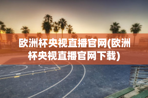 欧洲杯央视直播官网(欧洲杯央视直播官网下载)