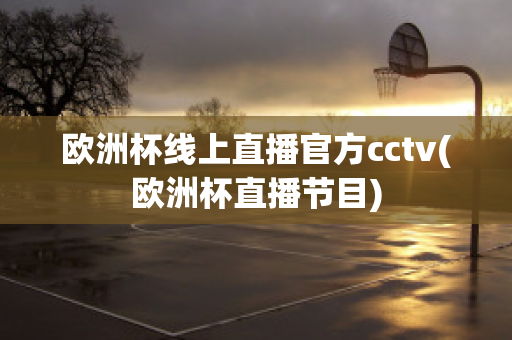 欧洲杯线上直播官方cctv(欧洲杯直播节目)