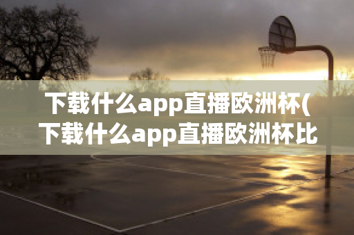 下载什么app直播欧洲杯(下载什么app直播欧洲杯比较好)