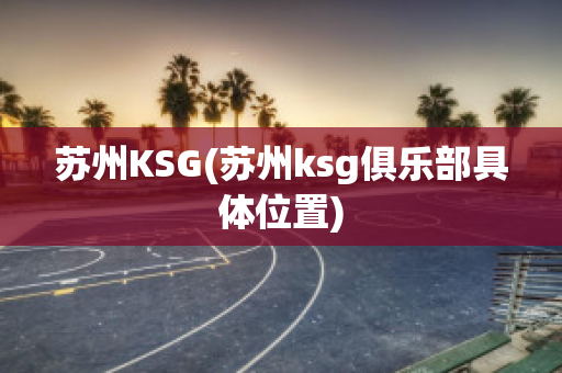 苏州KSG(苏州ksg俱乐部具体位置)