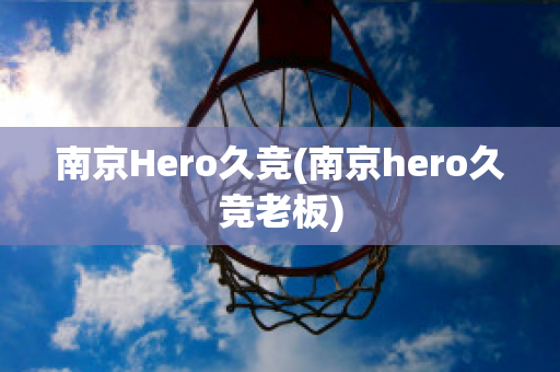 南京Hero久竞(南京hero久竞老板)