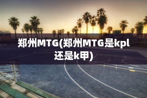 郑州MTG(郑州MTG是kpl还是k甲)