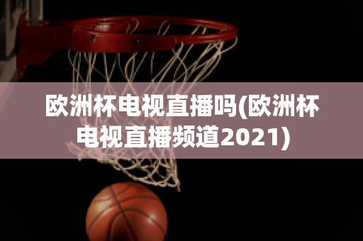 欧洲杯电视直播吗(欧洲杯电视直播频道2021)