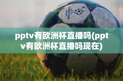 pptv有欧洲杯直播吗(pptv有欧洲杯直播吗现在)