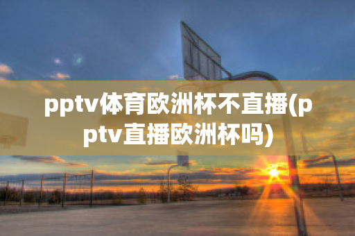 pptv体育欧洲杯不直播(pptv直播欧洲杯吗)