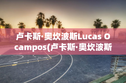 卢卡斯·奥坎波斯Lucas Ocampos(卢卡斯·奥坎波斯Lucas Ocampos)