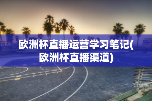 欧洲杯直播运营学习笔记(欧洲杯直播渠道)