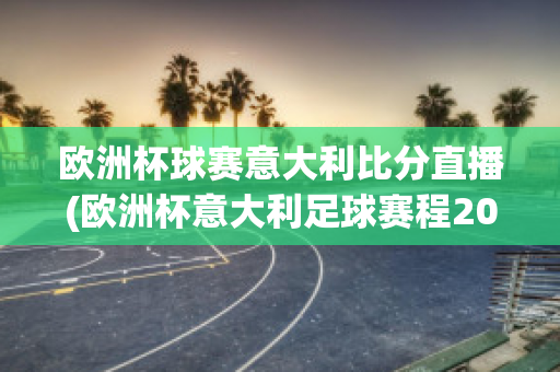 欧洲杯球赛意大利比分直播(欧洲杯意大利足球赛程2021赛程表)