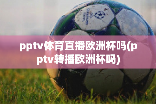 pptv体育直播欧洲杯吗(pptv转播欧洲杯吗)