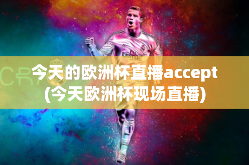 今天的欧洲杯直播accept(今天欧洲杯现场直播)