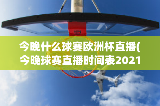 今晚什么球赛欧洲杯直播(今晚球赛直播时间表2021欧洲杯)