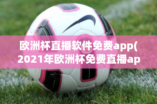 欧洲杯直播软件免费app(2021年欧洲杯免费直播app)